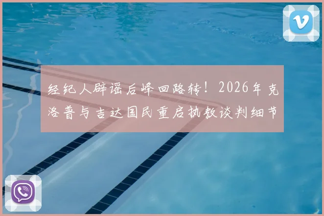 经纪人辟谣后峰回路转！2026年克洛普与吉达国民重启执教谈判细节曝光