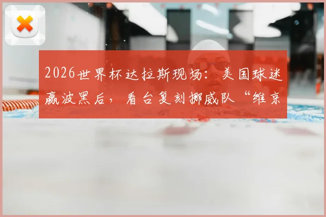 2026世界杯达拉斯现场:美国球迷赢波黑后,看台复刻挪威队“维京划船”集体狂欢