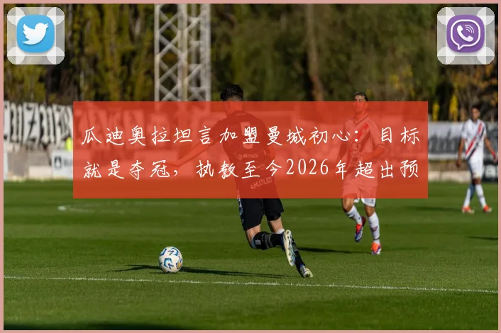 瓜迪奥拉坦言加盟曼城初心：目标就是夺冠，执教至今2026年超出预期