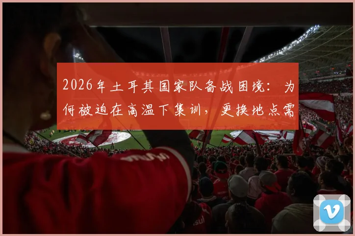 2026年土耳其国家队备战困境：为何被迫在高温下集训，更换地点需自掏腰包？