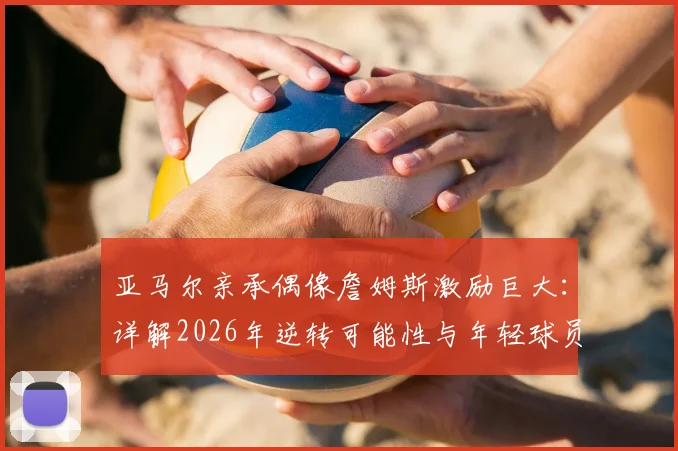 亚马尔亲承偶像詹姆斯激励巨大：详解2026年逆转可能性与年轻球员榜样力量