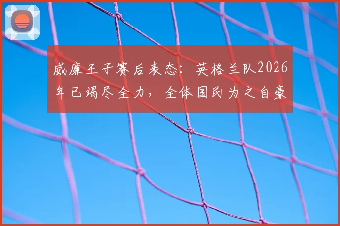 威廉王子赛后表态：英格兰队2026年已竭尽全力，全体国民为之自豪