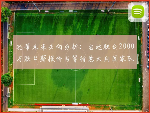 孔蒂未来去向分析：吉达联合2000万欧年薪报价与等待意大利国家队召唤的抉择，2026年成关键点