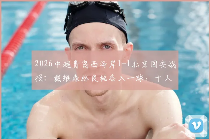 2026中超青岛西海岸1-1北京国安战报:戴维森林良铭各入一球,十人主场艰难取分