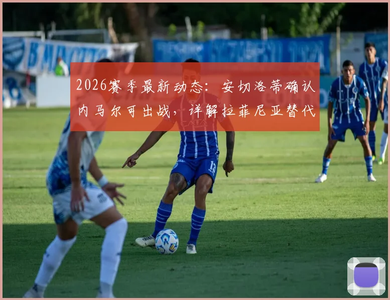 2026赛季最新动态:安切洛蒂确认内马尔可出战,详解拉菲尼亚替代者人选与战术影响