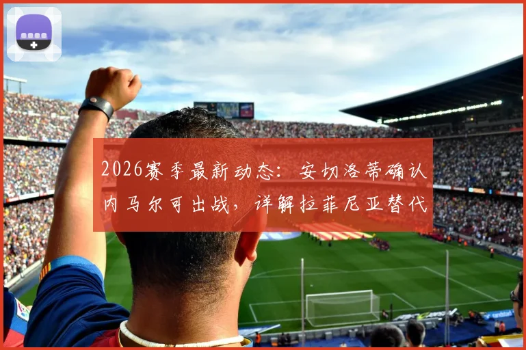 2026赛季最新动态：安切洛蒂确认内马尔可出战，详解拉菲尼亚替代者人选与战术影响