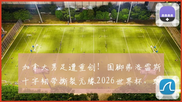 加拿大男足遭重创！国脚弗洛雷斯十字韧带撕裂无缘2026世界杯，球队阵容如何调整？附重伤球员康复时间线参考