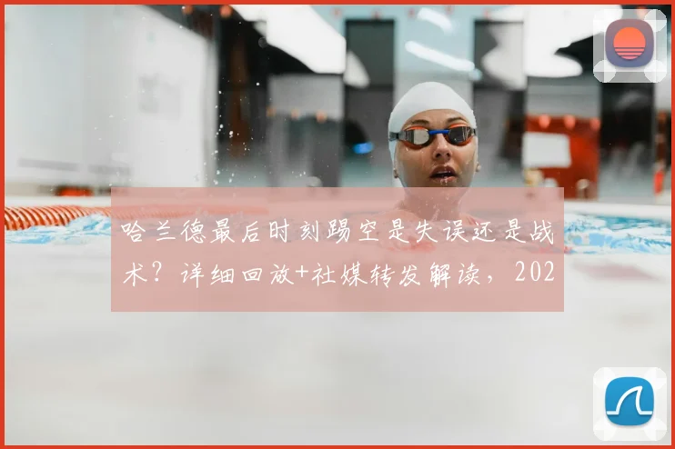哈兰德最后时刻踢空是失误还是战术?详细回放+社媒转发解读,2026赛季英超热议瞬间