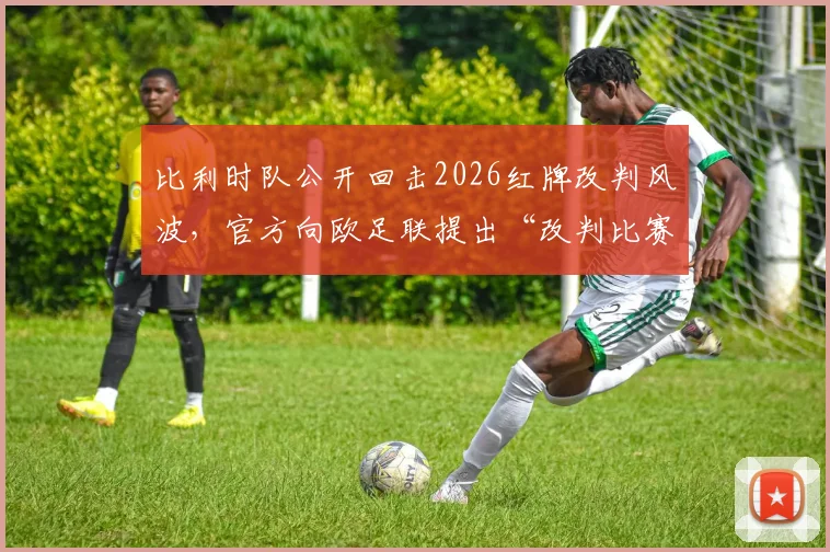 比利时队公开回击2026红牌改判风波,官方向欧足联提出“改判比赛结果”诉求引热议