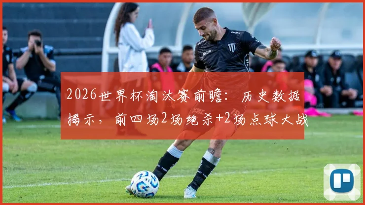 2026世界杯淘汰赛前瞻:历史数据揭示,前四场2场绝杀+2场点球大战的疯狂剧本会否重演?