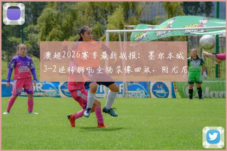 澳超2026赛季最新战报:墨尔本城3-2逆转狮吼全场录像回放,附尤尼斯双响GIF及赛后积分榜分析
