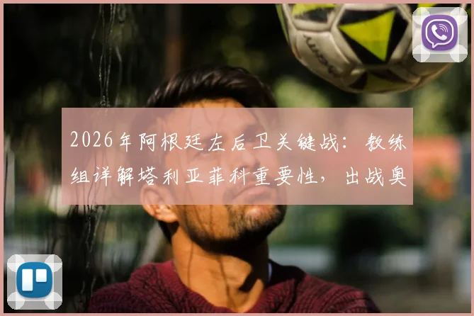 2026年阿根廷左后卫关键战：教练组详解塔利亚菲科重要性，出战奥地利前景分析与伤情更新