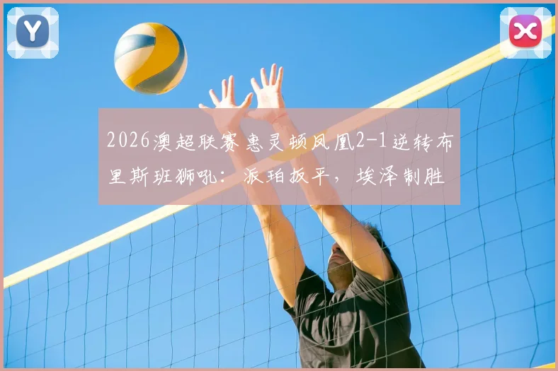 2026澳超联赛惠灵顿凤凰2-1逆转布里斯班狮吼:派珀扳平,埃泽制胜球全程回顾与积分影响分析