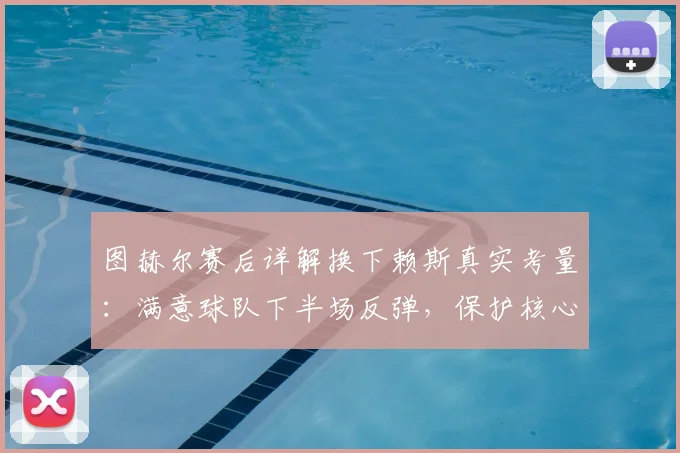 图赫尔赛后详解换下赖斯真实考量：满意球队下半场反弹，保护核心球员成关键