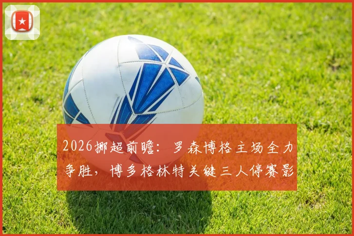 2026挪超前瞻：罗森博格主场全力争胜，博多格林特关键三人停赛影响巨大，赛果预测解读
