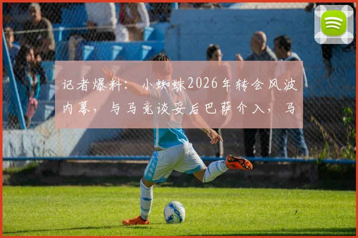 记者爆料：小蜘蛛2026年转会风波内幕，与马竞谈妥后巴萨介入，马竞为何突然反悔？