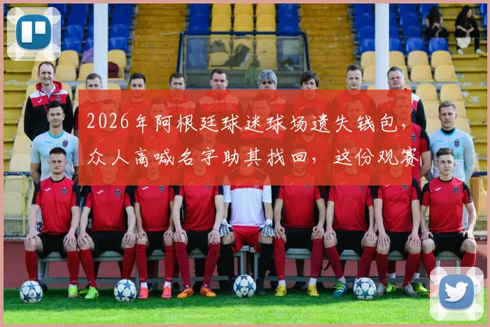 2026年阿根廷球迷球场遗失钱包，众人高喊名字助其找回，这份观赛防丢指南请收好