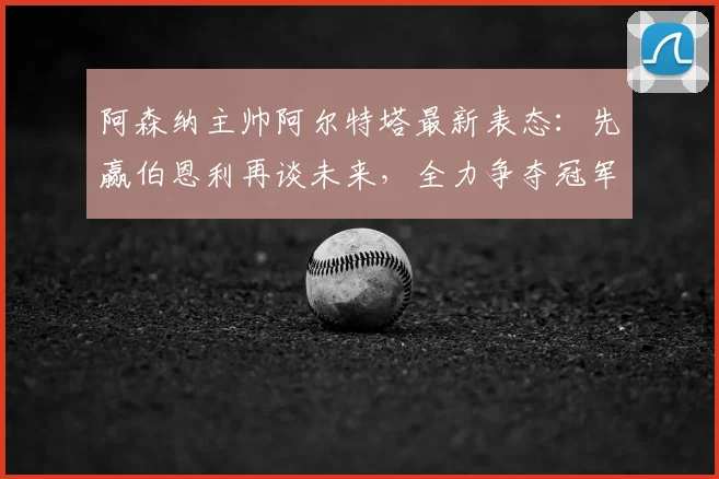 阿森纳主帅阿尔特塔最新表态：先赢伯恩利再谈未来，全力争夺冠军是2026年首要目标