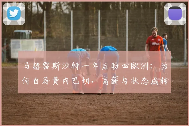 马赫雷斯沙特一年后盼回欧洲：为何自荐费内巴切，高薪与状态成转会关键障碍？