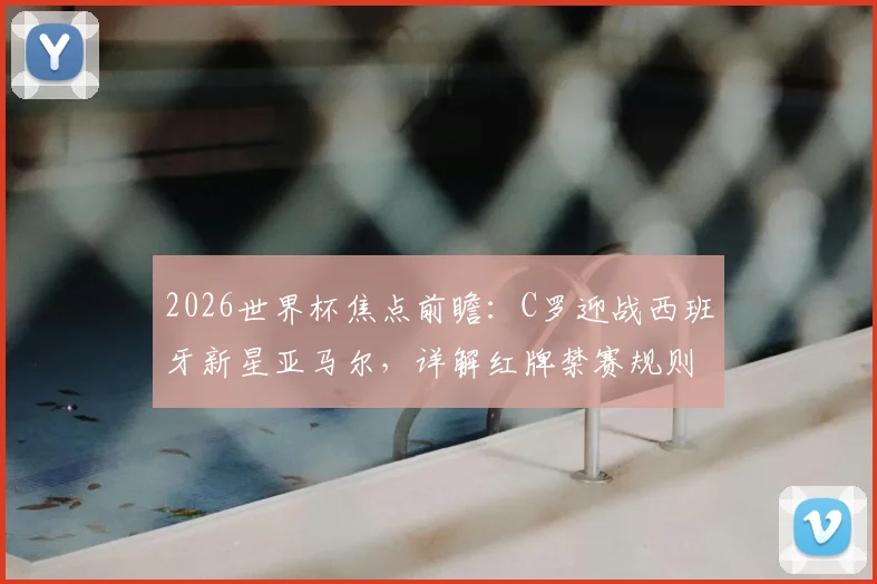 2026世界杯焦点前瞻：C罗迎战西班牙新星亚马尔，详解红牌禁赛规则争议与观赛要点