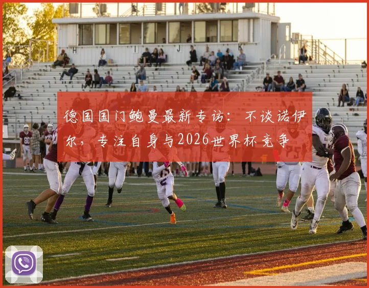 德国国门鲍曼最新专访：不谈诺伊尔，专注自身与2026世界杯竞争