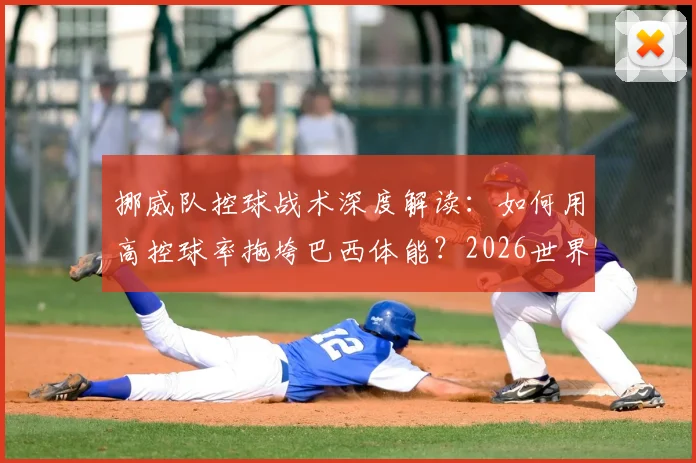 挪威队控球战术深度解读:如何用高控球率拖垮巴西体能?2026世界杯战术展望及类似案例剖析