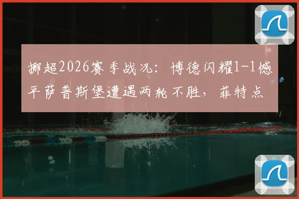 挪超2026赛季战况：博德闪耀1-1憾平萨普斯堡遭遇两轮不胜，菲特点射难救主，争冠形势受挫
