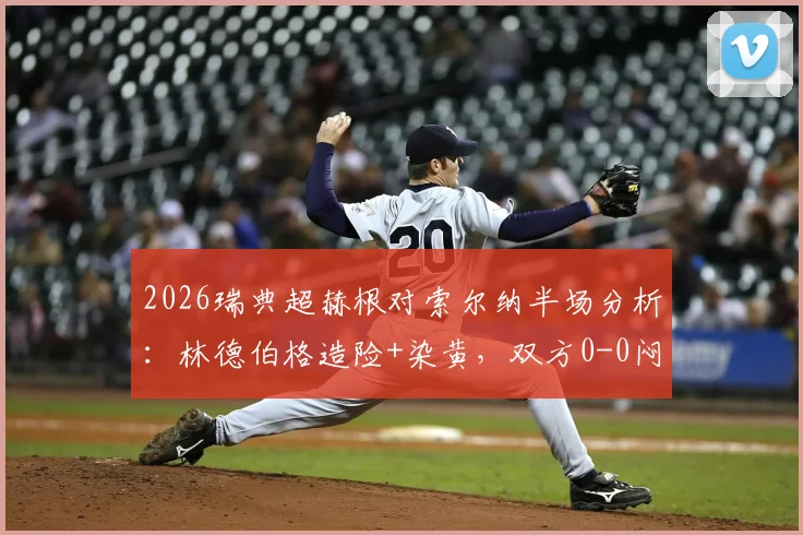 2026瑞典超赫根对索尔纳半场分析:林德伯格造险+染黄,双方0-0闷平,附关键数据解读