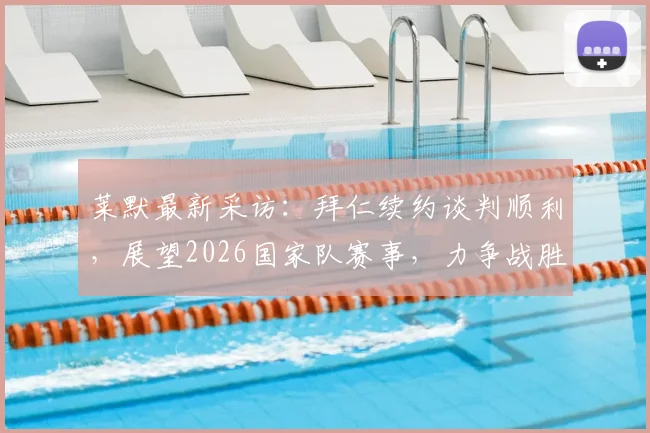 莱默最新采访：拜仁续约谈判顺利，展望2026国家队赛事，力争战胜阿尔及利亚