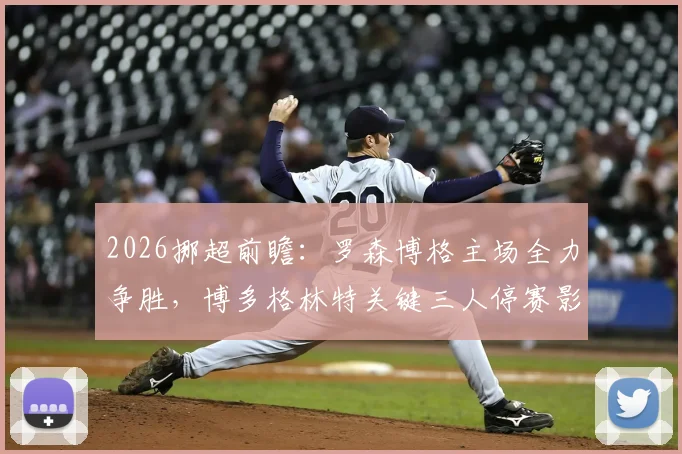 2026挪超前瞻:罗森博格主场全力争胜,博多格林特关键三人停赛影响巨大,赛果预测解读