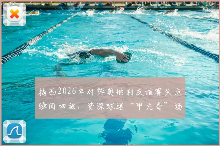 梅西2026年对阵奥地利友谊赛失点瞬间回放,资深球迷“甲亢哥”场边激动跳起尖叫画面全纪录