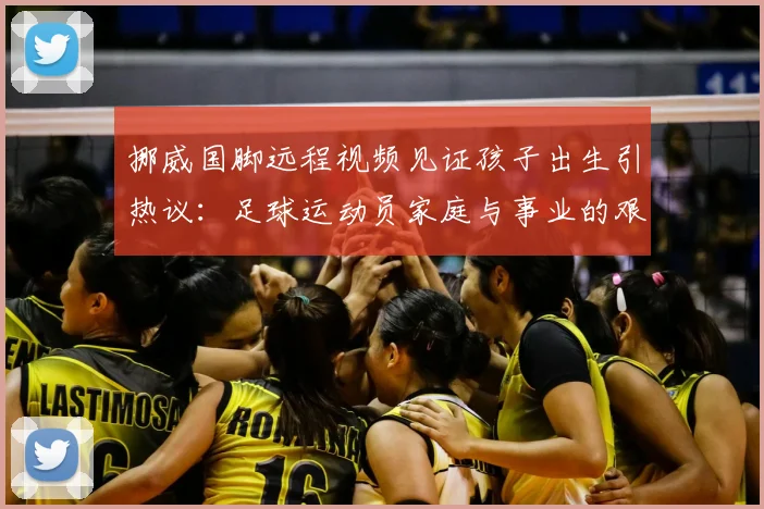 挪威国脚远程视频见证孩子出生引热议:足球运动员家庭与事业的艰难平衡,压力真的给到多库了吗?