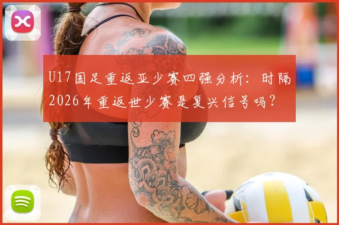 U17国足重返亚少赛四强分析：时隔2026年重返世少赛是复兴信号吗？附主力阵容解读