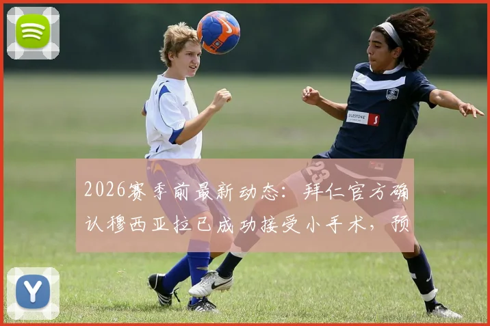 2026赛季前最新动态:拜仁官方确认穆西亚拉已成功接受小手术,预计可完全康复赶上新赛季