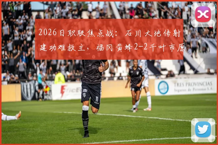2026日职联焦点战：石川大地传射建功难救主，福冈黄蜂2-2千叶市原全解析与赛季前瞻