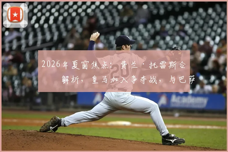 2026年夏窗焦点:费兰·托雷斯合同解析,皇马加入争夺战,与巴萨的转会博弈将如何上演