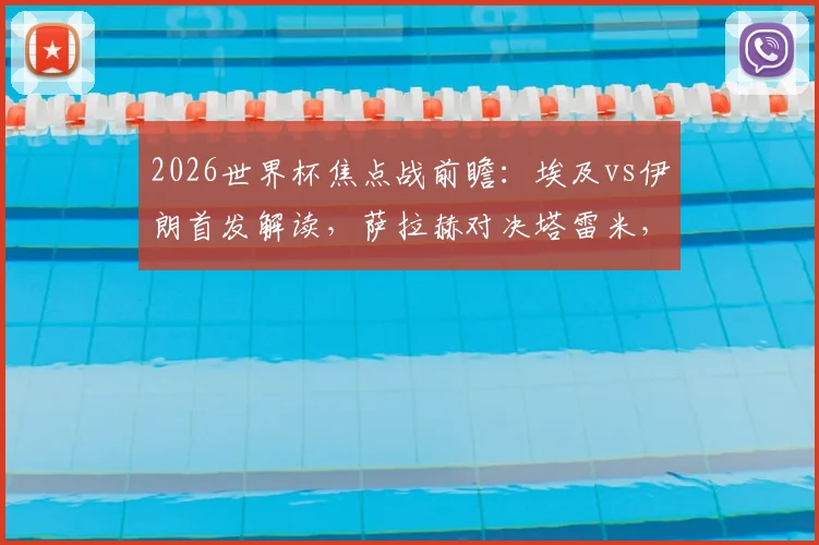 2026世界杯焦点战前瞻:埃及vs伊朗首发解读,萨拉赫对决塔雷米,门神贝兰万德能否封神?