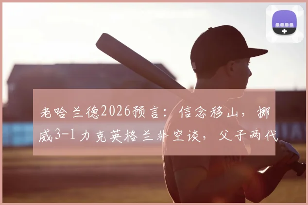 老哈兰德2026预言：信念移山，挪威3-1力克英格兰非空谈，父子两代核心成关键