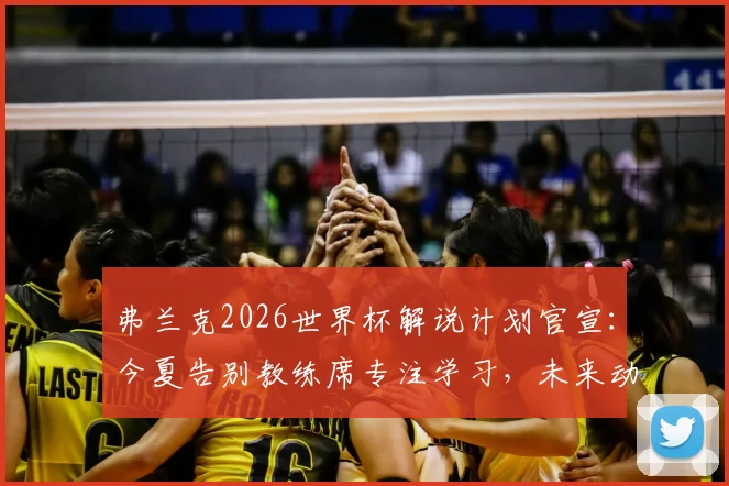 弗兰克2026世界杯解说计划官宣:今夏告别教练席专注学习,未来动向引关注