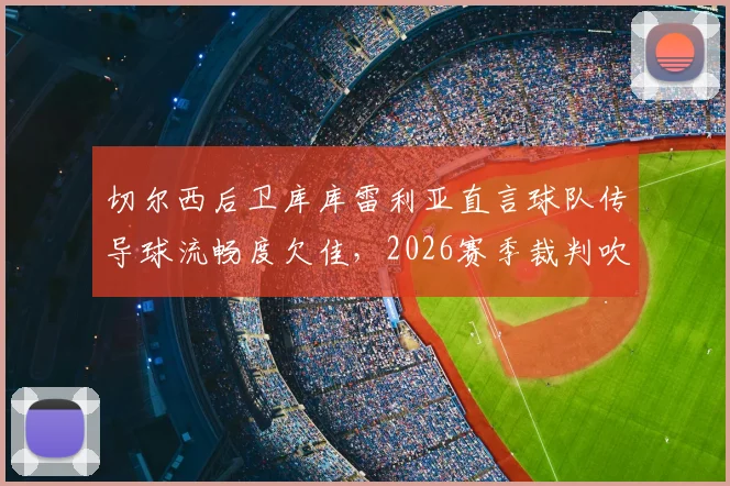 切尔西后卫库库雷利亚直言球队传导球流畅度欠佳，2026赛季裁判吹罚尺度引争议