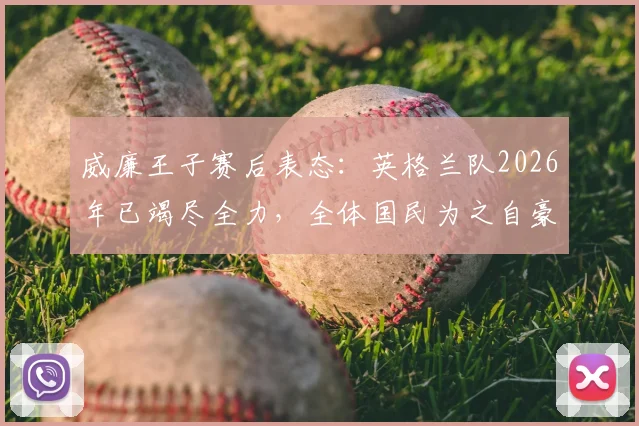 威廉王子赛后表态：英格兰队2026年已竭尽全力，全体国民为之自豪