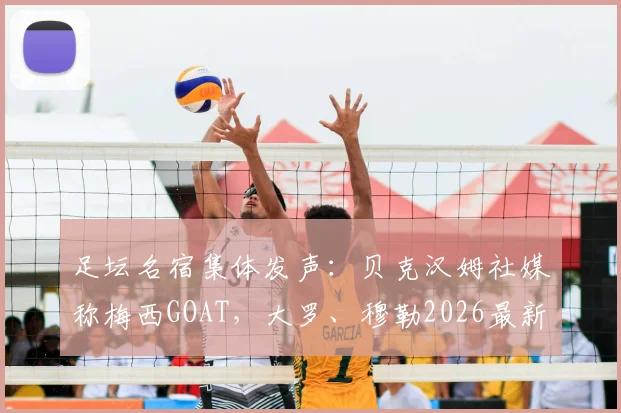 足坛名宿集体发声:贝克汉姆社媒称梅西GOAT,大罗、穆勒2026最新评价揭秘历史最佳之争