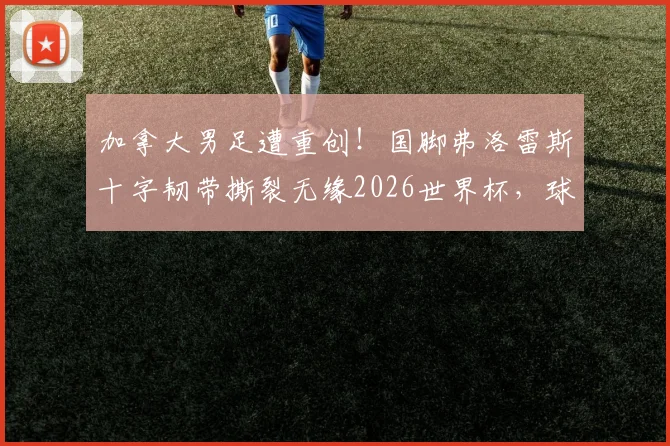 加拿大男足遭重创!国脚弗洛雷斯十字韧带撕裂无缘2026世界杯,球队阵容如何调整?附重伤球员康复时间线参考