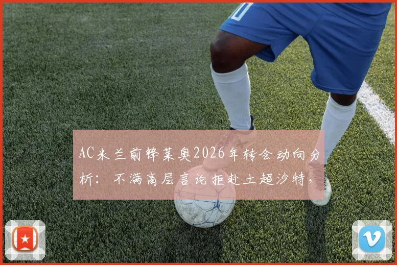 AC米兰前锋莱奥2026年转会动向分析:不满高层言论拒赴土超沙特,未来去向引猜测