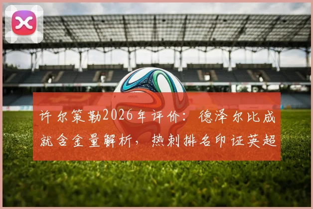 许尔策勒2026年评价：德泽尔比成就含金量解析，热刺排名印证英超残酷竞争现实