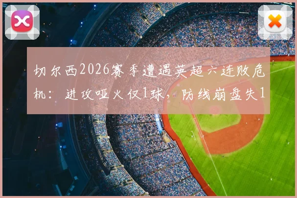 切尔西2026赛季遭遇英超六连败危机：进攻哑火仅1球，防线崩盘失14球，保级形势分析