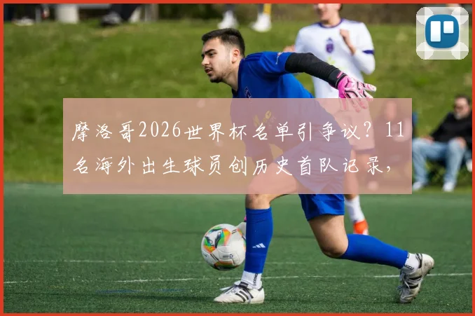 摩洛哥2026世界杯名单引争议？11名海外出生球员创历史首队记录，揭秘归化球员政策影响