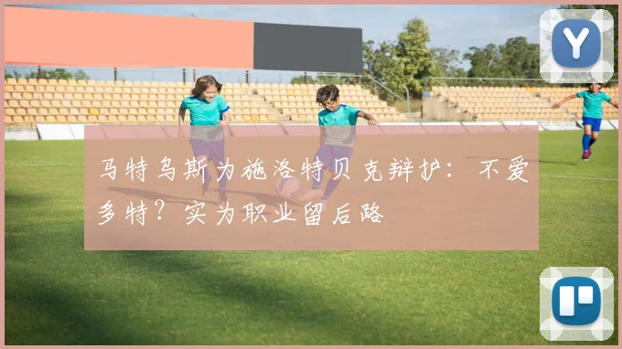 马特乌斯为施洛特贝克辩护:不爱多特?实为职业留后路