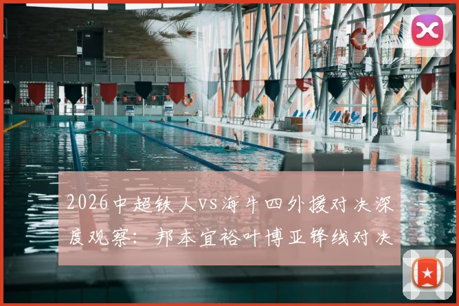 2026中超铁人vs海牛四外援对决深度观察：邦本宜裕叶博亚锋线对决，严鼎皓坐镇中场，关键战三大看点解析