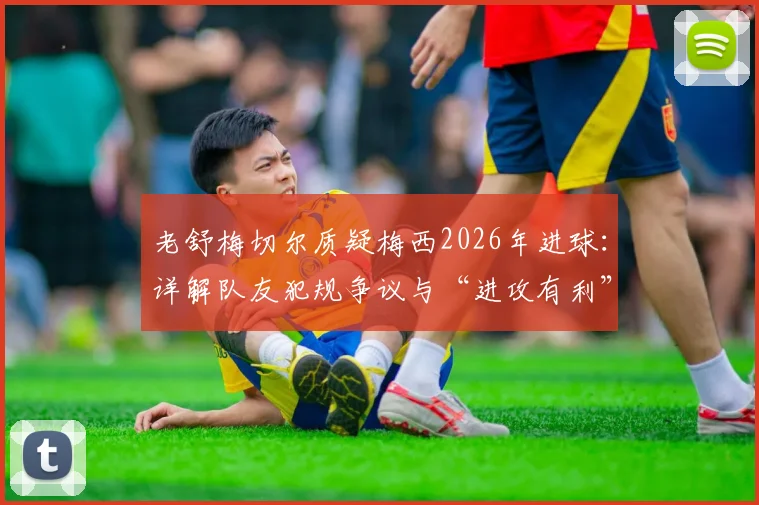 老舒梅切尔质疑梅西2026年进球：详解队友犯规争议与“进攻有利”原则的判罚界限